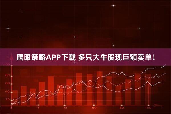鹰眼策略APP下载 多只大牛股现巨额卖单！