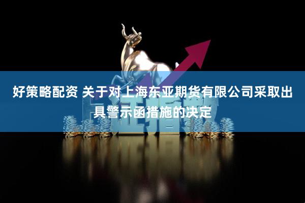 好策略配资 关于对上海东亚期货有限公司采取出具警示函措施的决定