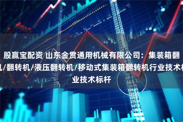 股赢宝配资 山东金贯通用机械有限公司：集装箱翻箱机/翻转机/液压翻转机/移动式集装箱翻转机行业技术标杆