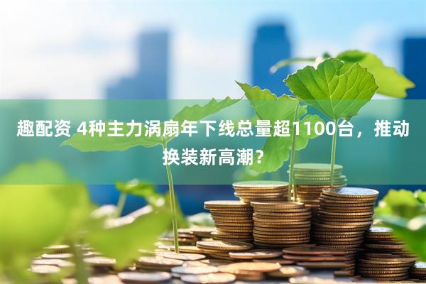 趣配资 4种主力涡扇年下线总量超1100台，推动换装新高潮？