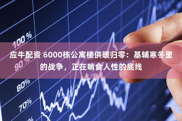 应牛配资 6000栋公寓楼供暖归零：基辅寒冬里的战争，正在啃食人性的底线