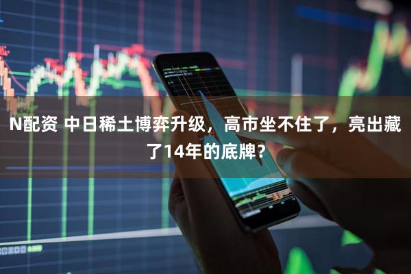 N配资 中日稀土博弈升级，高市坐不住了，亮出藏了14年的底牌？