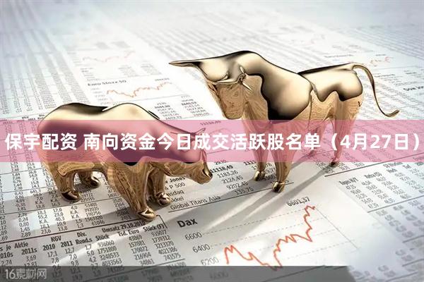 保宇配资 南向资金今日成交活跃股名单（4月27日）